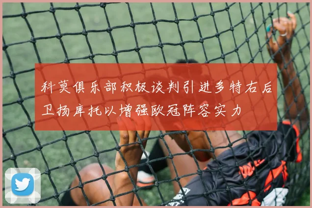 科莫俱乐部积极谈判引进多特右后卫扬库托以增强欧冠阵容实力