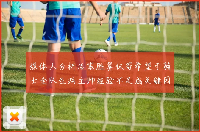 媒体人分析活塞胜算仅寄希望于骑士全队生病主帅经验不足成关键因素