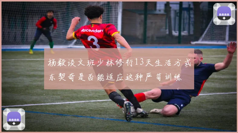 杨毅谈文班少林修行13天生活方式东契奇是否能适应这种严苛训练