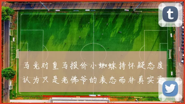 马竞对皇马报价小蜘蛛持怀疑态度认为只是老佛爷的表态而非真实意图