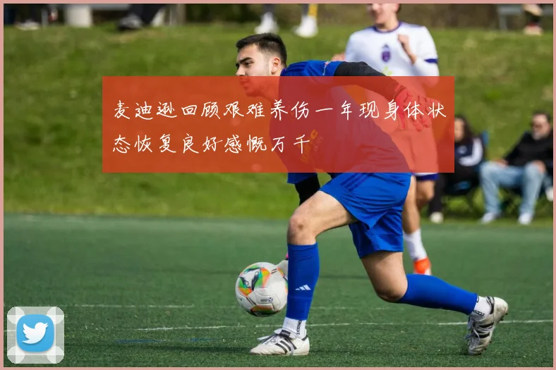 麦迪逊回顾艰难养伤一年现身体状态恢复良好感慨万千