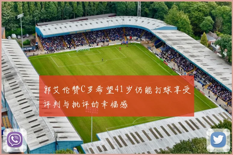 郭艾伦赞C罗希望41岁仍能打球享受评判与批评的幸福感