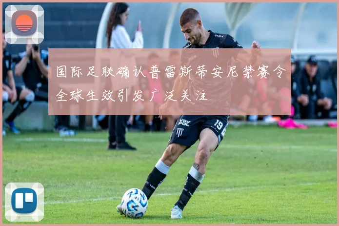 国际足联确认普雷斯蒂安尼禁赛令全球生效引发广泛关注