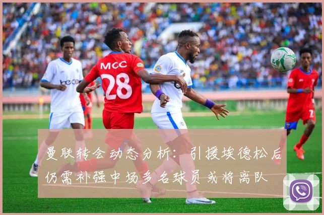 曼联转会动态分析：引援埃德松后仍需补强中场多名球员或将离队