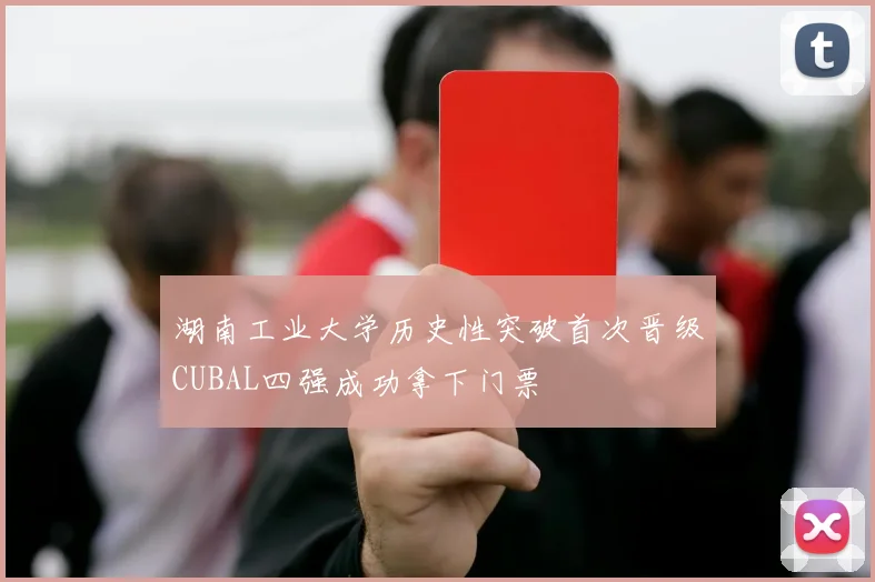 湖南工业大学历史性突破首次晋级CUBAL四强成功拿下门票