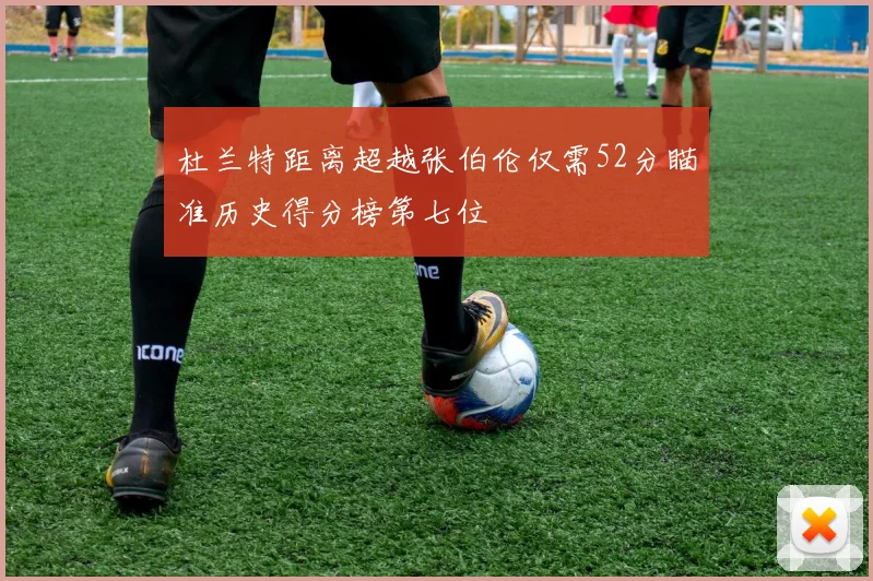 杜兰特距离超越张伯伦仅需52分瞄准历史得分榜第七位