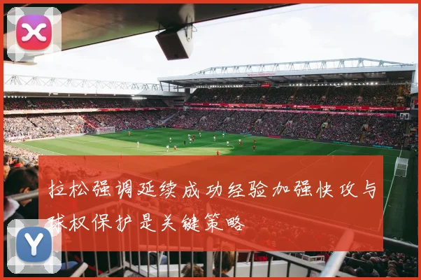 拉松强调延续成功经验加强快攻与球权保护是关键策略