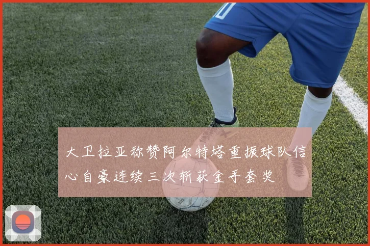 大卫拉亚称赞阿尔特塔重振球队信心自豪连续三次斩获金手套奖