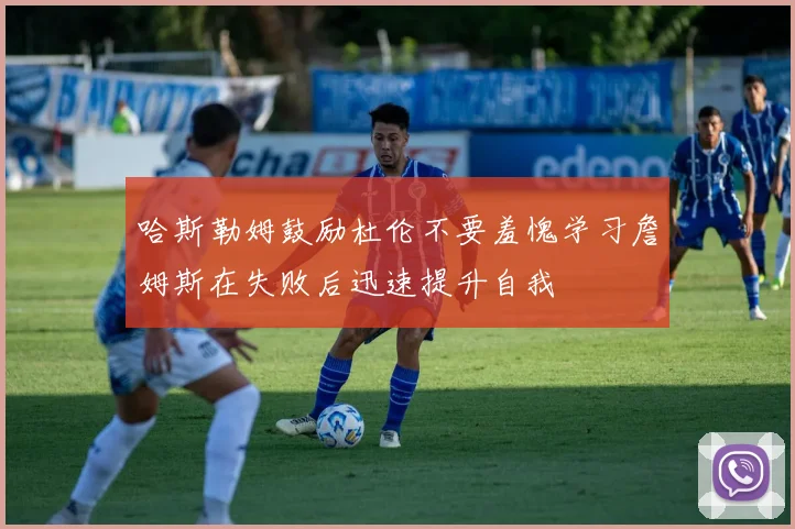 哈斯勒姆鼓励杜伦不要羞愧学习詹姆斯在失败后迅速提升自我