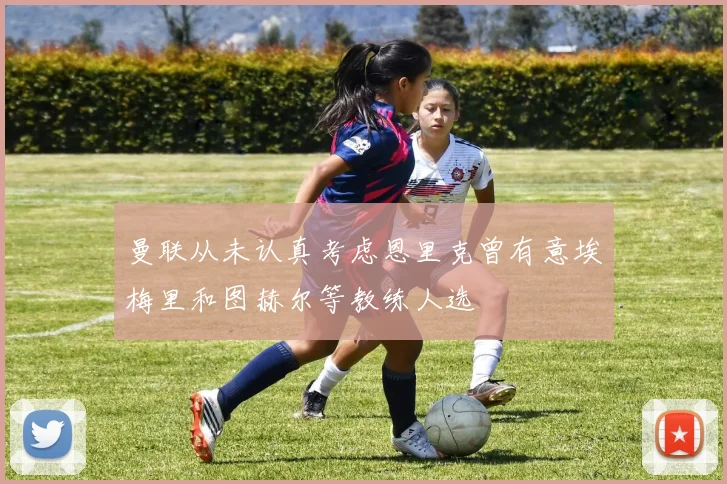 曼联从未认真考虑恩里克曾有意埃梅里和图赫尔等教练人选
