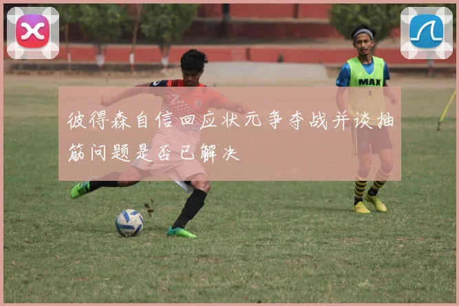 彼得森自信回应状元争夺战并谈抽筋问题是否已解决