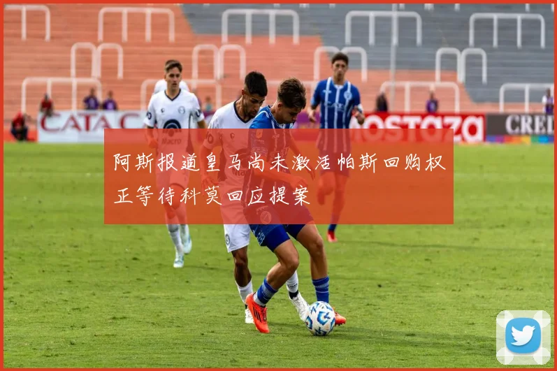 阿斯报道皇马尚未激活帕斯回购权正等待科莫回应提案