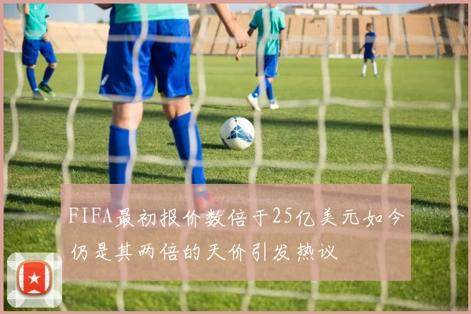 FIFA最初报价数倍于25亿美元如今仍是其两倍的天价引发热议