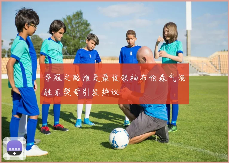 争冠之路谁是最佳领袖布伦森气场胜东契奇引发热议