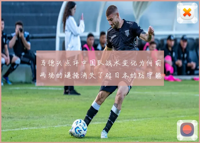 马德兴点评中国队战术变化为何前两场的逼抢消失了对日本的防守能否奏效