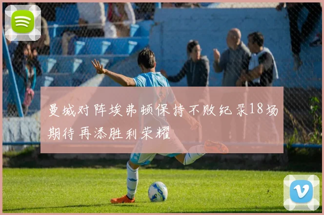 曼城对阵埃弗顿保持不败纪录18场期待再添胜利荣耀