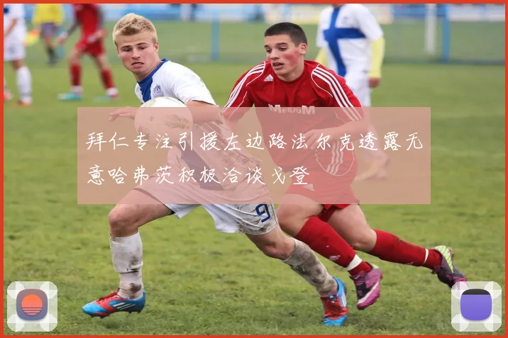 拜仁专注引援左边路法尔克透露无意哈弗茨积极洽谈戈登