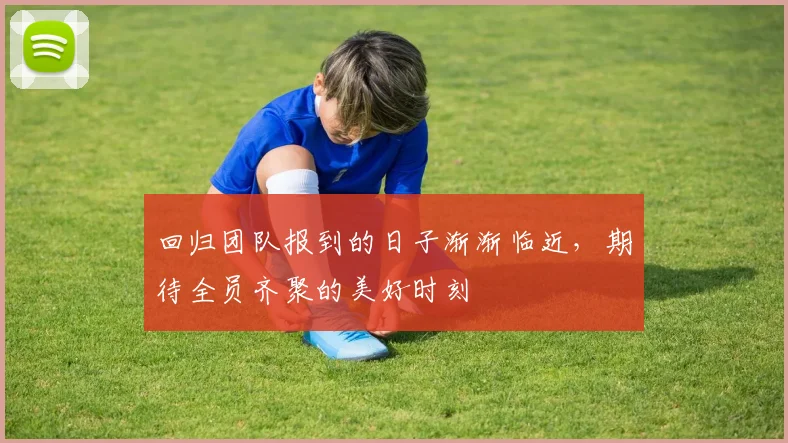 回归团队报到的日子渐渐临近，期待全员齐聚的美好时刻