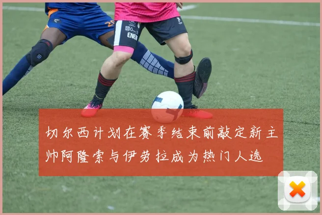切尔西计划在赛季结束前敲定新主帅阿隆索与伊劳拉成为热门人选