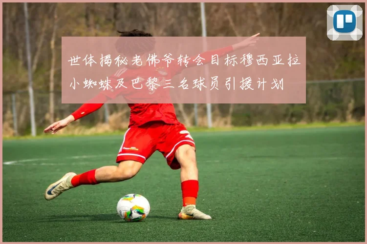世体揭秘老佛爷转会目标穆西亚拉小蜘蛛及巴黎三名球员引援计划